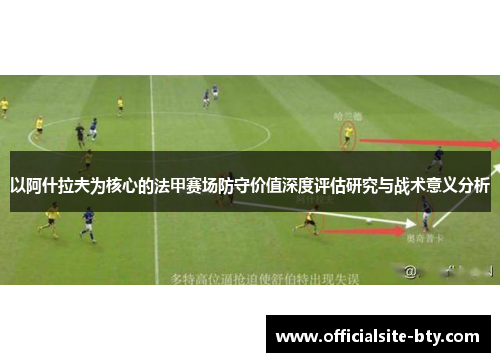 以阿什拉夫为核心的法甲赛场防守价值深度评估研究与战术意义分析 以阿什拉夫为核心的法甲赛场防守价值深度评估研究与战术意义分析