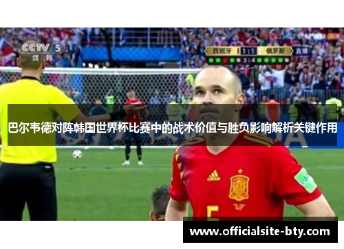 巴尔韦德对阵韩国世界杯比赛中的战术价值与胜负影响解析关键作用 巴尔韦德对阵韩国世界杯比赛中的战术价值与胜负影响解析关键作用