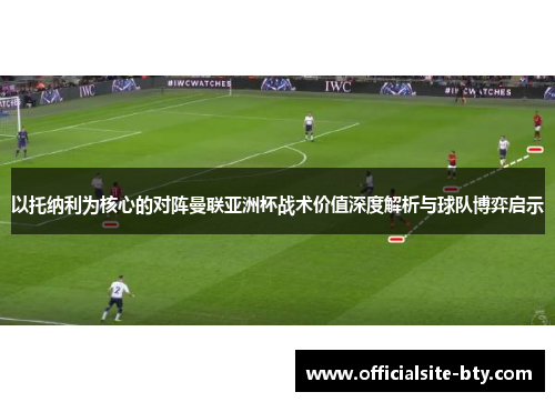 以托纳利为核心的对阵曼联亚洲杯战术价值深度解析与球队博弈启示 以托纳利为核心的对阵曼联亚洲杯战术价值深度解析与球队博弈启示