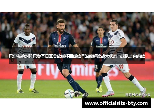 巴尔韦德对阵巴黎圣日耳曼欧联杯回暖信号深度解读战术状态与球队走向前瞻