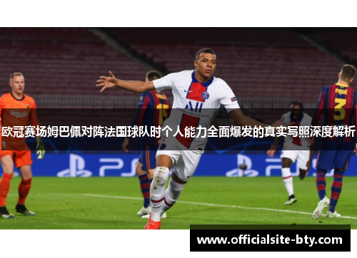 欧冠赛场姆巴佩对阵法国球队时个人能力全面爆发的真实写照深度解析 欧冠赛场姆巴佩对阵法国球队时个人能力全面爆发的真实写照深度解析