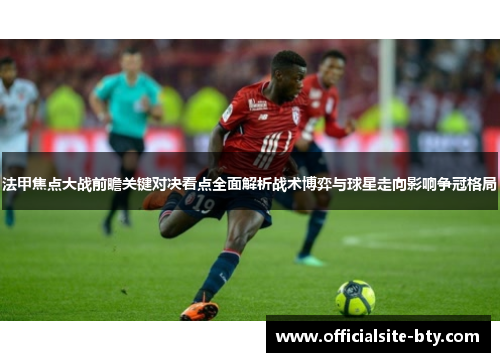 法甲焦点大战前瞻关键对决看点全面解析战术博弈与球星走向影响争冠格局