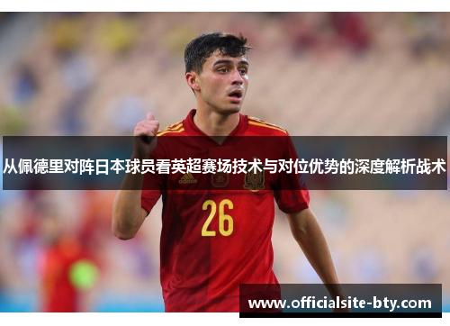 从佩德里对阵日本球员看英超赛场技术与对位优势的深度解析战术