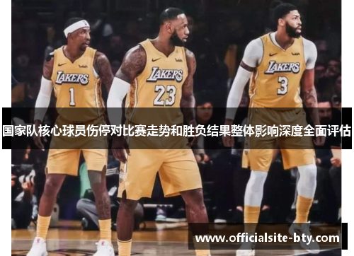 国家队核心球员伤停对比赛走势和胜负结果整体影响深度全面评估 国家队核心球员伤停对比赛走势和胜负结果整体影响深度全面评估