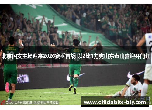 北京国安主场迎来2026赛季首战 以2比1力克山东泰山喜迎开门红 北京国安主场迎来2026赛季首战 以2比1力克山东泰山喜迎开门红