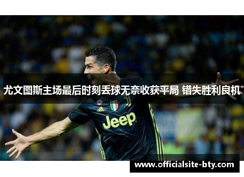 尤文图斯主场最后时刻丢球无奈收获平局 错失胜利良机 尤文图斯主场最后时刻丢球无奈收获平局 错失胜利良机