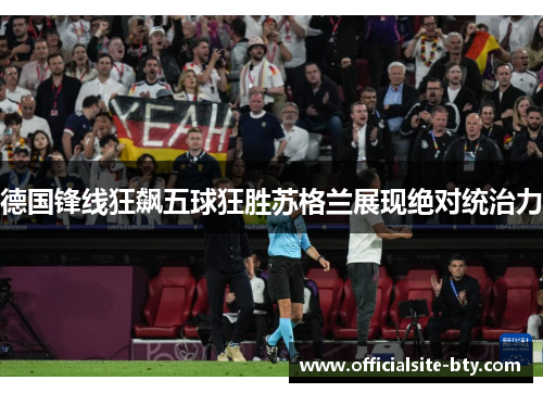 德国锋线狂飙五球狂胜苏格兰展现绝对统治力 德国锋线狂飙五球狂胜苏格兰展现绝对统治力