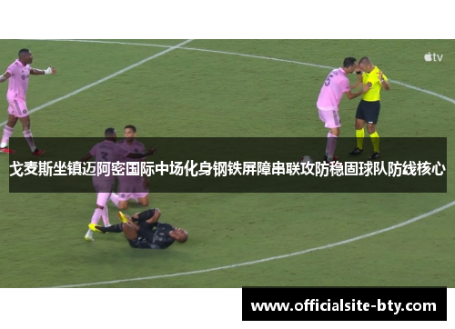 戈麦斯坐镇迈阿密国际中场化身钢铁屏障串联攻防稳固球队防线核心 戈麦斯坐镇迈阿密国际中场化身钢铁屏障串联攻防稳固球队防线核心