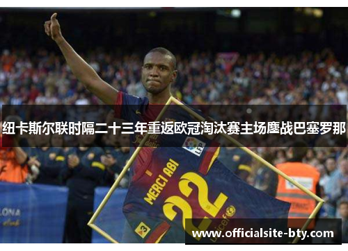 纽卡斯尔联时隔二十三年重返欧冠淘汰赛主场鏖战巴塞罗那 纽卡斯尔联时隔二十三年重返欧冠淘汰赛主场鏖战巴塞罗那
