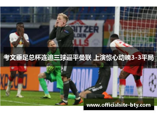 考文垂足总杯连追三球逼平曼联 上演惊心动魄3-3平局
