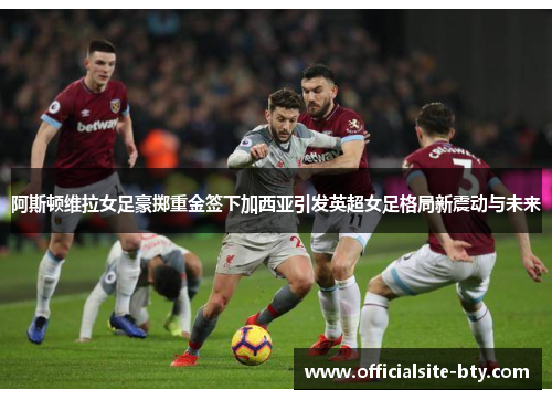 阿斯顿维拉女足豪掷重金签下加西亚引发英超女足格局新震动与未来