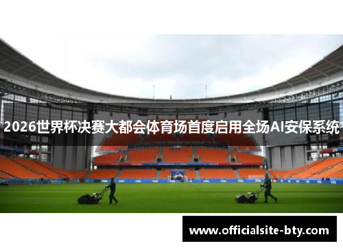 2026世界杯决赛大都会体育场首度启用全场AI安保系统 2026世界杯决赛大都会体育场首度启用全场AI安保系统