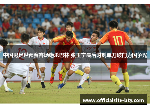 中国男足世预赛客场绝杀巴林 张玉宁最后时刻单刀破门为国争光 中国男足世预赛客场绝杀巴林 张玉宁最后时刻单刀破门为国争光