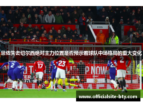 恩佐失去切尔西绝对主力位置是否预示着球队中场格局的重大变化