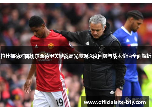 拉什福德对阵切尔西德甲关键战高光表现深度回顾与战术价值全面解析 拉什福德对阵切尔西德甲关键战高光表现深度回顾与战术价值全面解析