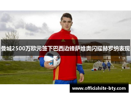 曼城2500万欧元签下巴西边锋萨维奥闪耀赫罗纳表现