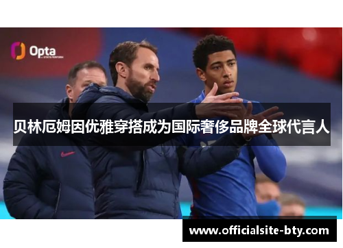 贝林厄姆因优雅穿搭成为国际奢侈品牌全球代言人