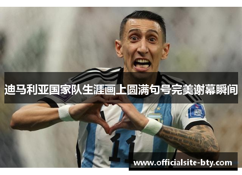 迪马利亚国家队生涯画上圆满句号完美谢幕瞬间