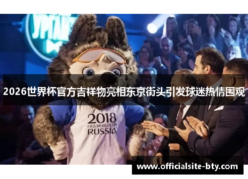 2026世界杯官方吉祥物亮相东京街头引发球迷热情围观 2026世界杯官方吉祥物亮相东京街头引发球迷热情围观