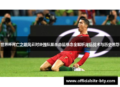 世界杯死亡之组风云对决强队厮杀命运悬念全解析背后战术与历史恩怨 世界杯死亡之组风云对决强队厮杀命运悬念全解析背后战术与历史恩怨