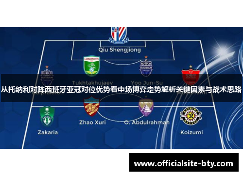从托纳利对阵西班牙亚冠对位优势看中场博弈走势解析关键因素与战术思路 从托纳利对阵西班牙亚冠对位优势看中场博弈走势解析关键因素与战术思路
