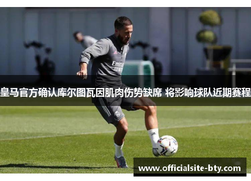 皇马官方确认库尔图瓦因肌肉伤势缺席 将影响球队近期赛程
