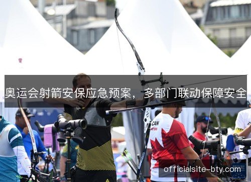 奥运会射箭安保应急预案,多部门联动保障安全 奥运会射箭安保应急预案,多部门联动保障安全
